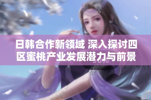 日韩合作新领域 深入探讨四区蜜桃产业发展潜力与前景