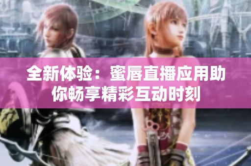 全新体验：蜜唇直播应用助你畅享精彩互动时刻