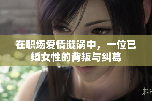 在职场爱情漩涡中，一位已婚女性的背叛与纠葛