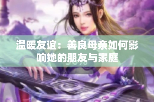 温暖友谊：善良母亲如何影响她的朋友与家庭