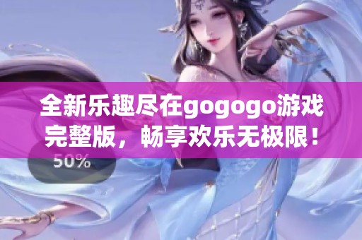 全新乐趣尽在gogogo游戏完整版，畅享欢乐无极限！