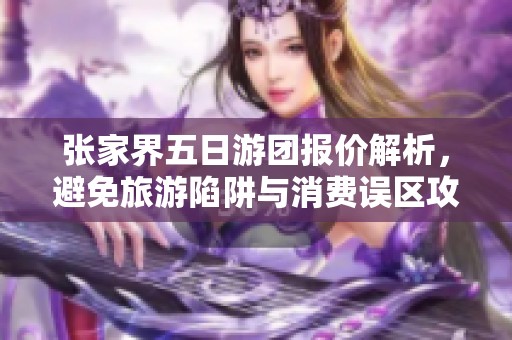 张家界五日游团报价解析，避免旅游陷阱与消费误区攻略