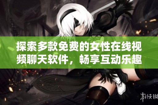 探索多款免费的女性在线视频聊天软件，畅享互动乐趣