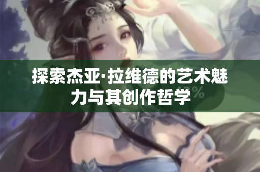 探索杰亚·拉维德的艺术魅力与其创作哲学