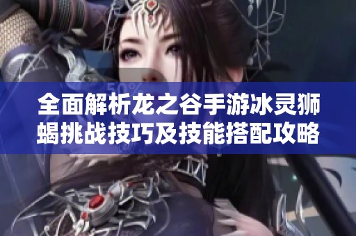 全面解析龙之谷手游冰灵狮蝎挑战技巧及技能搭配攻略