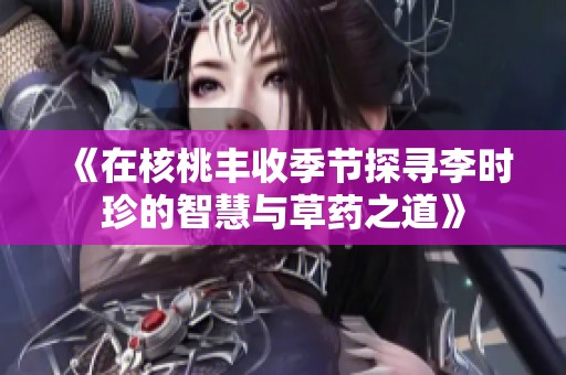 《在核桃丰收季节探寻李时珍的智慧与草药之道》