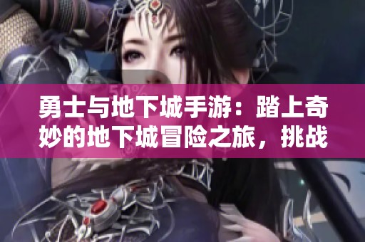 勇士与地下城手游：踏上奇妙的地下城冒险之旅，挑战无限可能