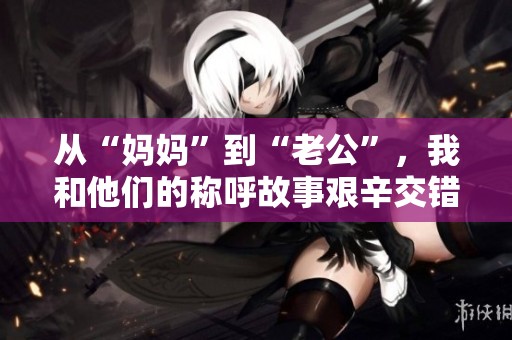 从“妈妈”到“老公”，我和他们的称呼故事艰辛交错