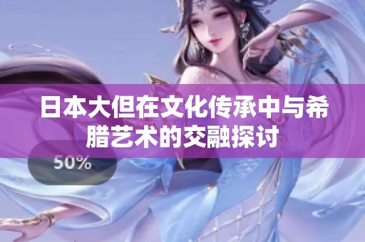 日本大但在文化传承中与希腊艺术的交融探讨