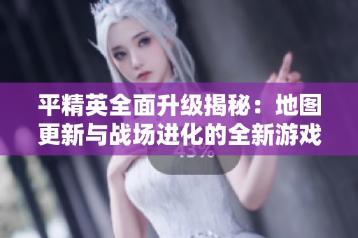 平精英全面升级揭秘：地图更新与战场进化的全新游戏体验解析