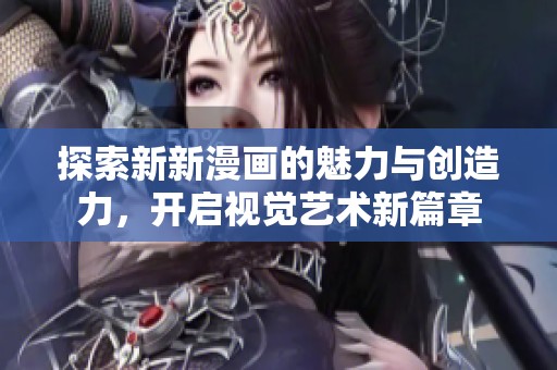 探索新新漫画的魅力与创造力，开启视觉艺术新篇章