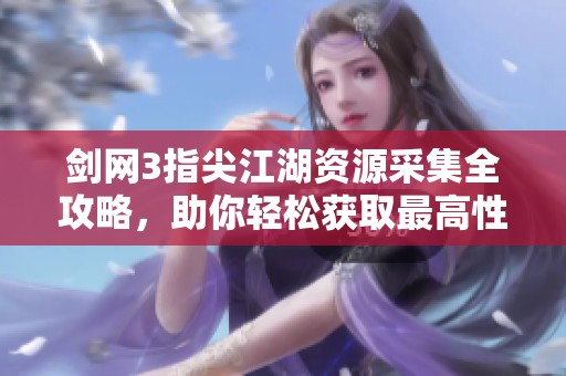 剑网3指尖江湖资源采集全攻略，助你轻松获取最高性价比资源