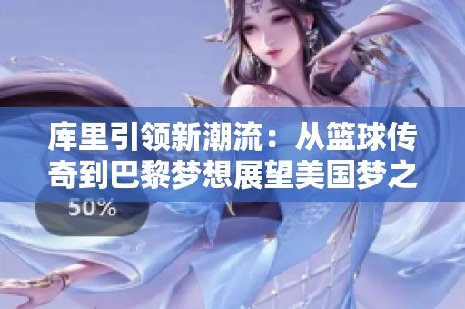 库里引领新潮流：从篮球传奇到巴黎梦想展望美国梦之队未来