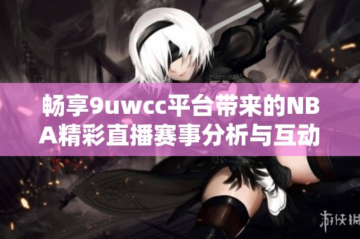 畅享9uwcc平台带来的NBA精彩直播赛事分析与互动评论