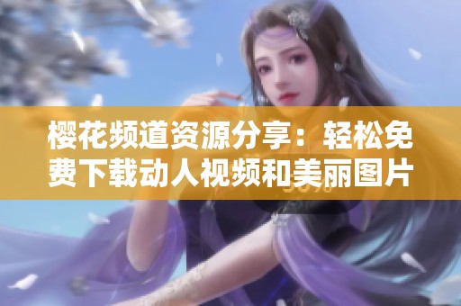 樱花频道资源分享：轻松免费下载动人视频和美丽图片的途径