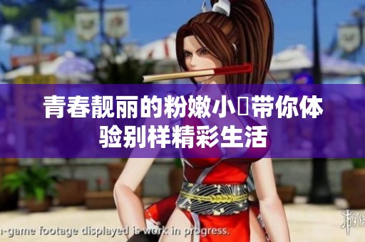 青春靓丽的粉嫩小泬带你体验别样精彩生活