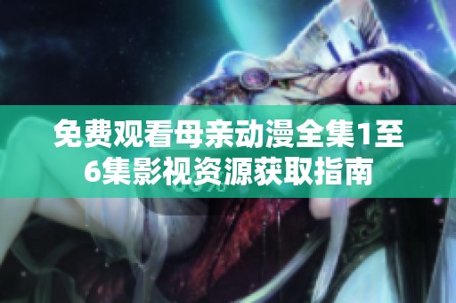 免费观看母亲动漫全集1至6集影视资源获取指南