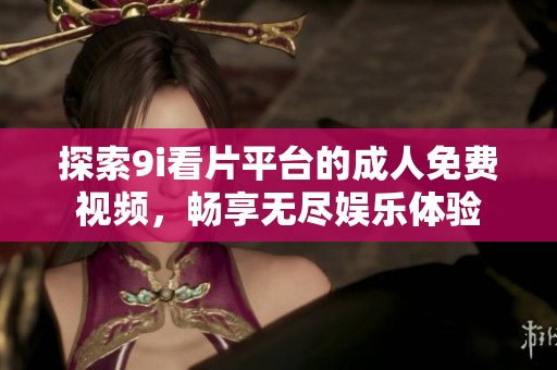 探索9i看片平台的成人免费视频，畅享无尽娱乐体验