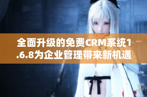 全面升级的免费CRM系统1.6.8为企业管理带来新机遇