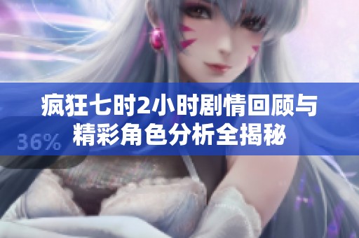 疯狂七时2小时剧情回顾与精彩角色分析全揭秘
