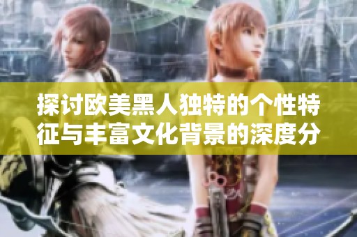 探讨欧美黑人独特的个性特征与丰富文化背景的深度分析