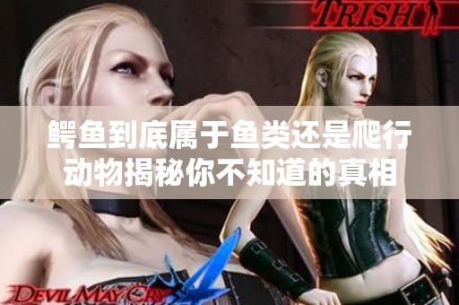 鳄鱼到底属于鱼类还是爬行动物揭秘你不知道的真相