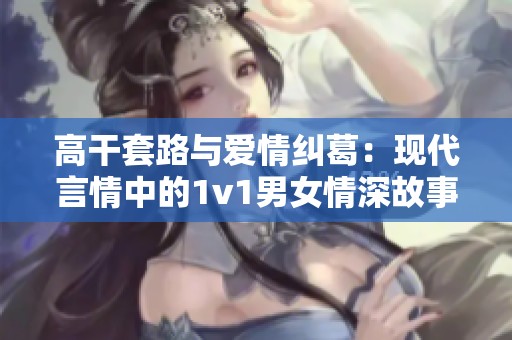 高干套路与爱情纠葛：现代言情中的1v1男女情深故事