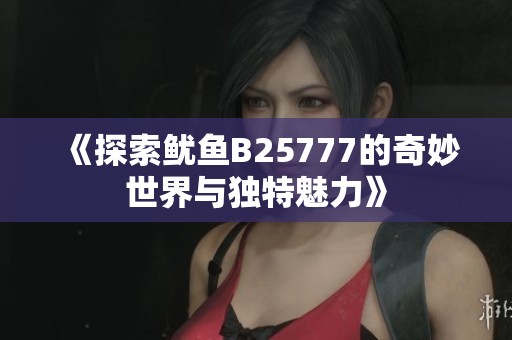《探索鱿鱼B25777的奇妙世界与独特魅力》