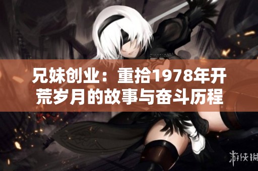 兄妹创业：重拾1978年开荒岁月的故事与奋斗历程