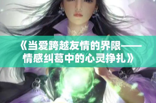 《当爱跨越友情的界限——情感纠葛中的心灵挣扎》