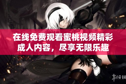 在线免费观看蜜桃视频精彩成人内容，尽享无限乐趣