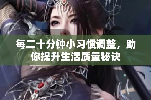 每二十分钟小习惯调整，助你提升生活质量秘诀