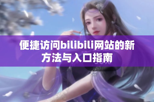 便捷访问bilibili网站的新方法与入口指南