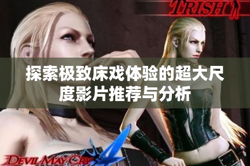 探索极致床戏体验的超大尺度影片推荐与分析