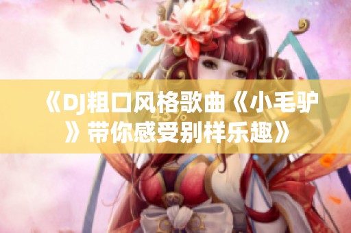 《DJ粗口风格歌曲《小毛驴》带你感受别样乐趣》