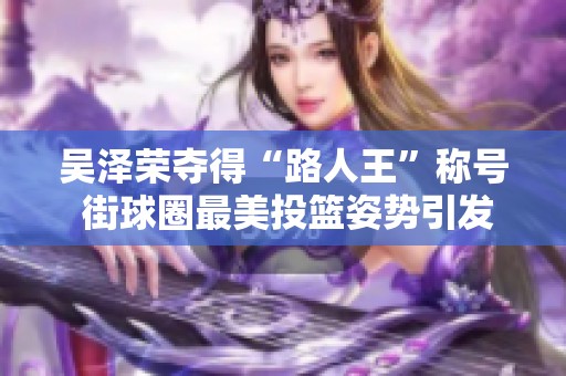 吴泽荣夺得“路人王”称号 街球圈最美投篮姿势引发热议
