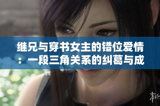 继兄与穿书女主的错位爱情：一段三角关系的纠葛与成长