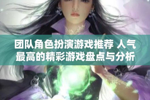 团队角色扮演游戏推荐 人气最高的精彩游戏盘点与分析