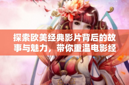 探索欧美经典影片背后的故事与魅力，带你重温电影经典魅力