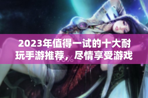 2023年值得一试的十大耐玩手游推荐，尽情享受游戏乐趣！