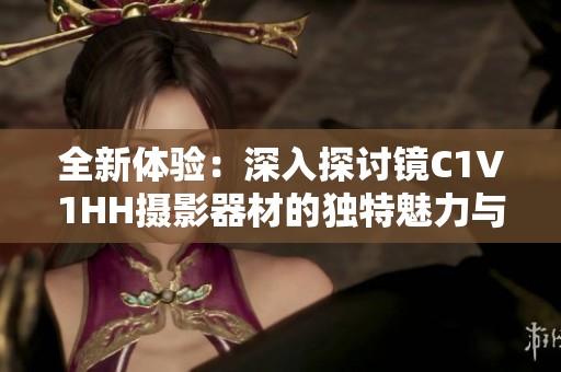 全新体验：深入探讨镜C1V1HH摄影器材的独特魅力与功能