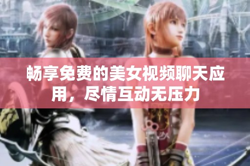 畅享免费的美女视频聊天应用，尽情互动无压力
