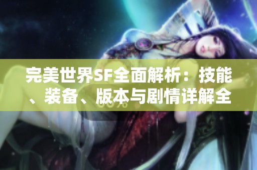 完美世界SF全面解析：技能、装备、版本与剧情详解全攻略