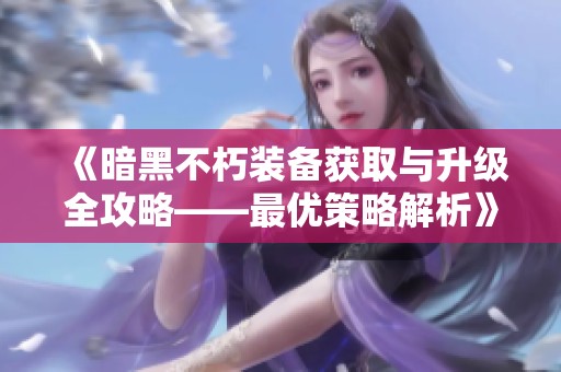 《暗黑不朽装备获取与升级全攻略——最优策略解析》