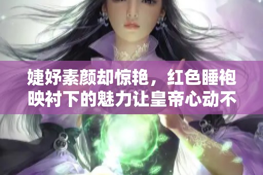 婕妤素颜却惊艳，红色睡袍映衬下的魅力让皇帝心动不已