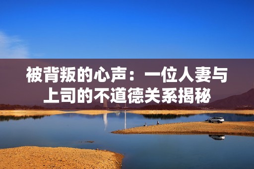 被背叛的心声：一位人妻与上司的不道德关系揭秘