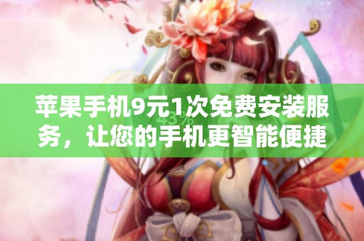 苹果手机9元1次免费安装服务，让您的手机更智能便捷