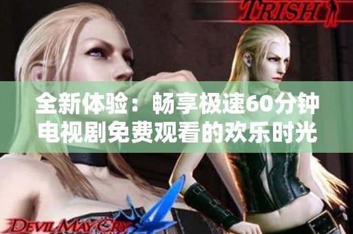 全新体验：畅享极速60分钟电视剧免费观看的欢乐时光
