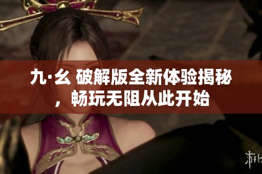 九·幺 破解版全新体验揭秘，畅玩无阻从此开始