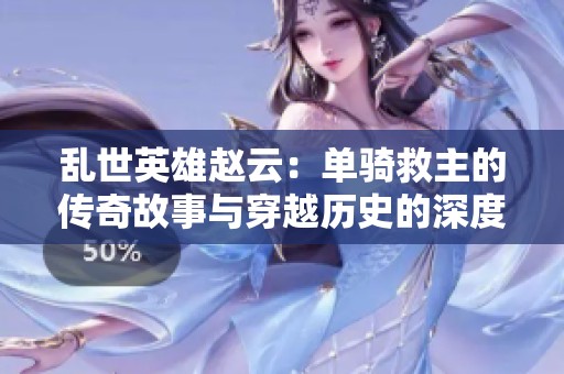 乱世英雄赵云：单骑救主的传奇故事与穿越历史的深度解读